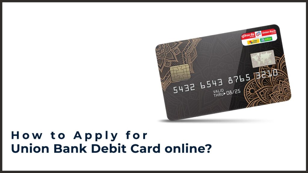 How to Apply for a Union Bank of India Debit Card online? Using Debit Card Portal, Mobile Banking, Etc.